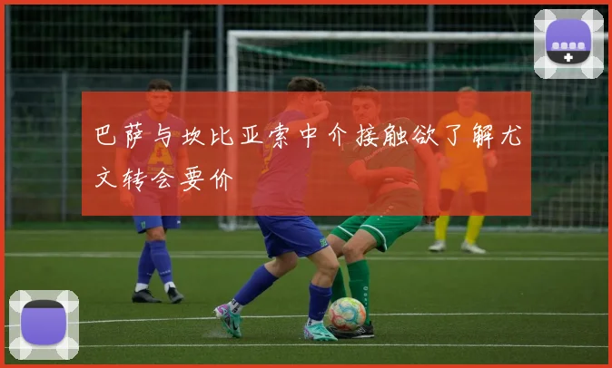 巴萨与坎比亚索中介接触欲了解尤文转会要价