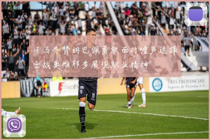 卡马乔赞姆巴佩勇敢面对嘘声选择出战奥维耶多展现职业精神
