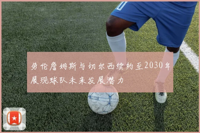 劳伦詹姆斯与切尔西续约至2030年展现球队未来发展潜力