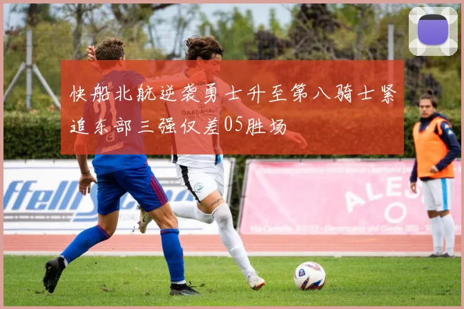快船北航逆袭勇士升至第八骑士紧追东部三强仅差05胜场
