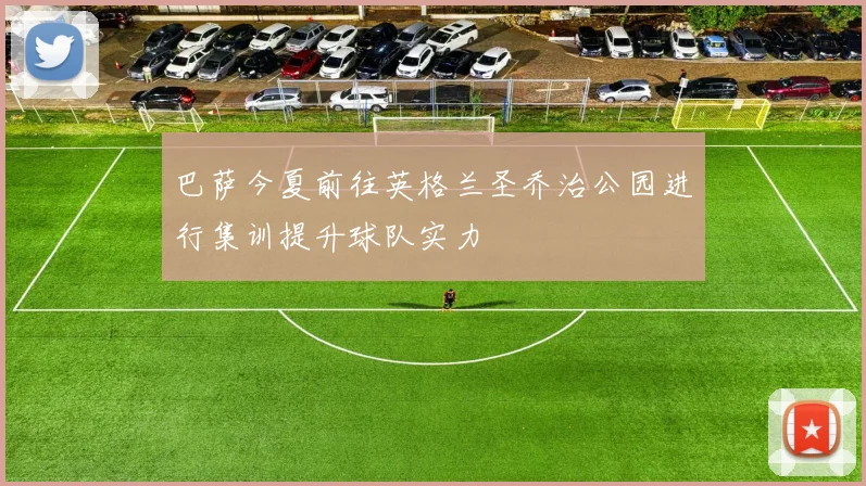 巴萨今夏前往英格兰圣乔治公园进行集训提升球队实力