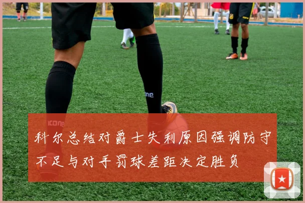 科尔总结对爵士失利原因强调防守不足与对手罚球差距决定胜负