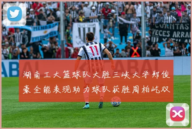 湖南工大篮球队大胜三峡大学郑俊豪全能表现助力球队获胜周柏屹双十数据展现实力