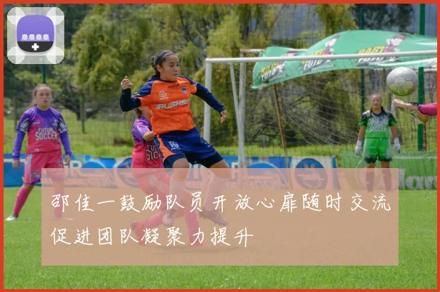 邵佳一鼓励队员开放心扉随时交流促进团队凝聚力提升