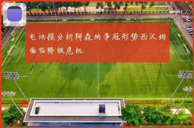 电讯报分析阿森纳争冠形势西汉姆面临降级危机