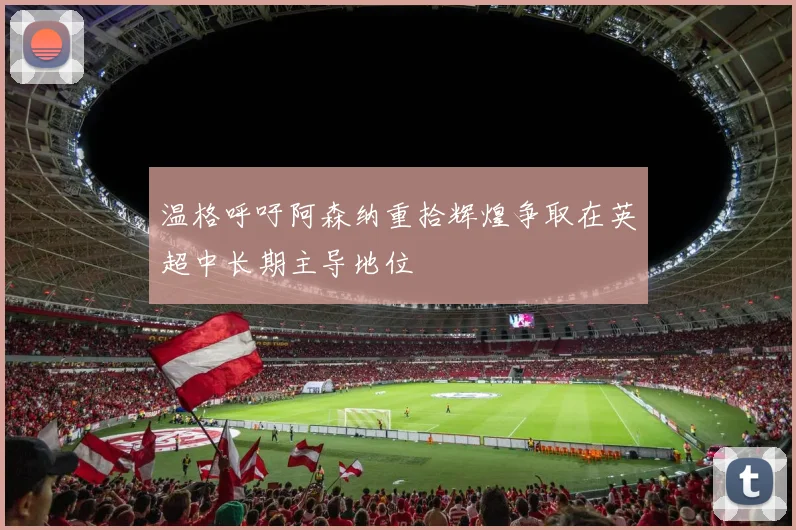 温格呼吁阿森纳重拾辉煌争取在英超中长期主导地位