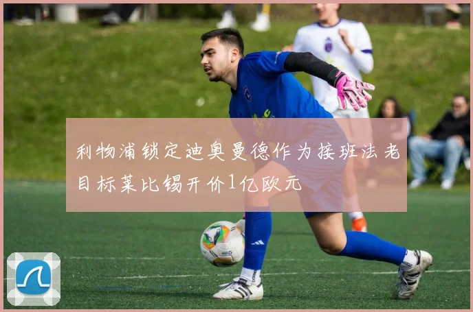利物浦锁定迪奥曼德作为接班法老目标莱比锡开价1亿欧元