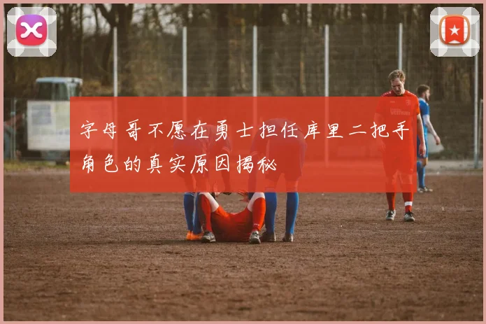 字母哥不愿在勇士担任库里二把手角色的真实原因揭秘
