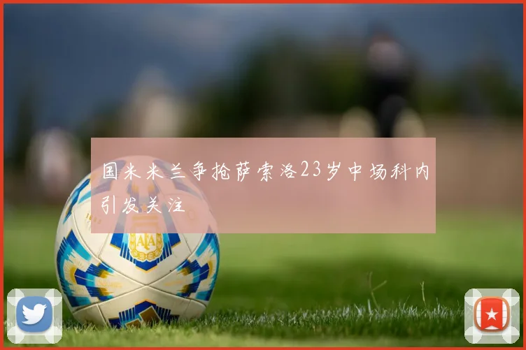 国米米兰争抢萨索洛23岁中场科内引发关注