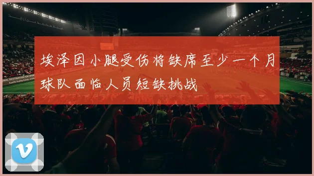 埃泽因小腿受伤将缺席至少一个月球队面临人员短缺挑战