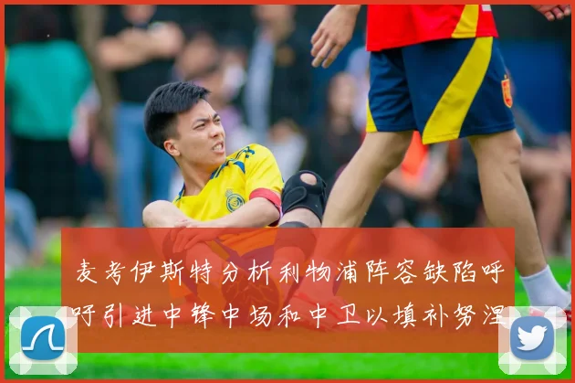 麦考伊斯特分析利物浦阵容缺陷呼吁引进中锋中场和中卫以填补努涅斯空缺