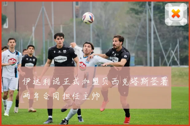 伊达利诺正式加盟贝西克塔斯签署两年合同担任主帅