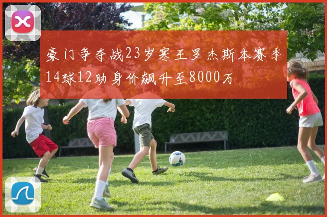 豪门争夺战23岁寒王罗杰斯本赛季14球12助身价飙升至8000万