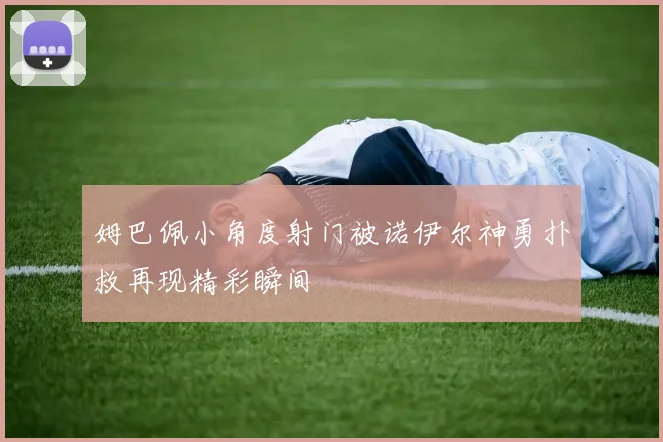 姆巴佩小角度射门被诺伊尔神勇扑救再现精彩瞬间