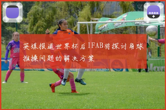 英媒报道世界杯后IFAB将探讨角球推搡问题的解决方案