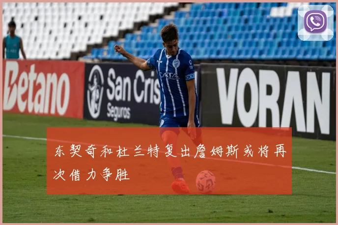 东契奇和杜兰特复出詹姆斯或将再次借力争胜