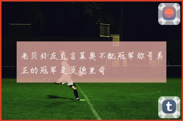 老贝好友直言莱奥不配冠军称号真正的冠军是莫德里奇