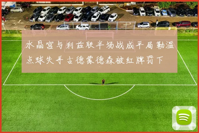 水晶宫与利兹联半场战成平局勒温点球失手古德蒙德森被红牌罚下