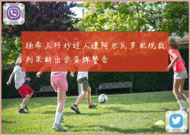 杨希人巧妙过人遭阿尔瓦罗犯规裁判果断出示黄牌警告