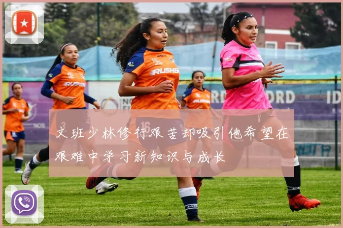 文班少林修行艰苦却吸引他希望在艰难中学习新知识与成长