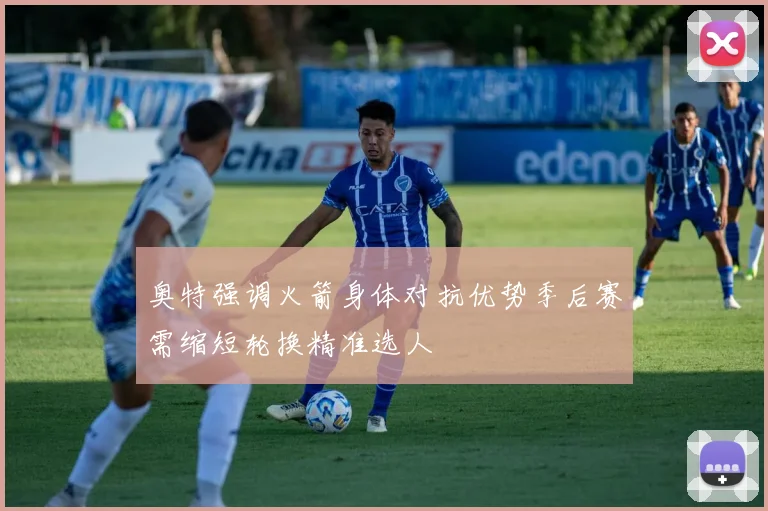 奥特强调火箭身体对抗优势季后赛需缩短轮换精准选人