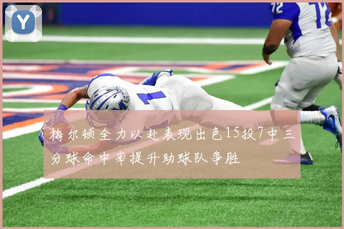梅尔顿全力以赴表现出色15投7中三分球命中率提升助球队争胜