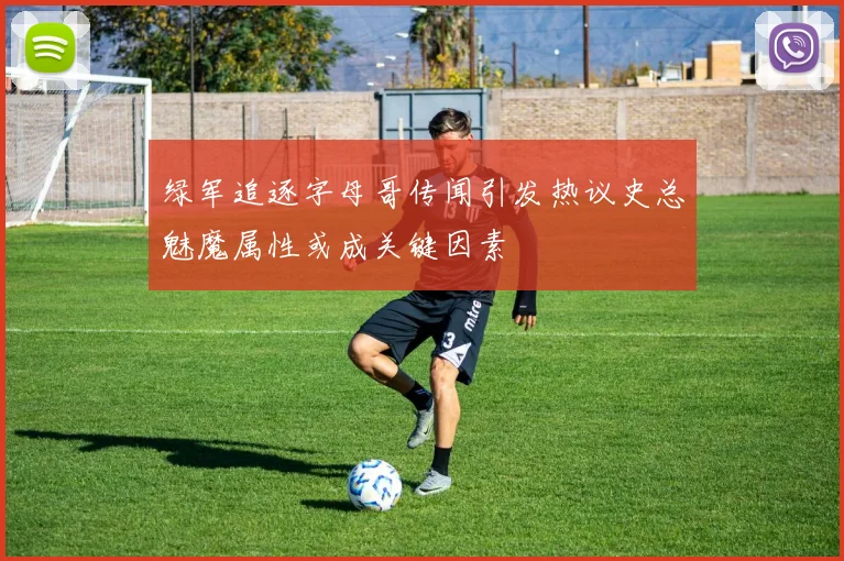 绿军追逐字母哥传闻引发热议史总魅魔属性或成关键因素