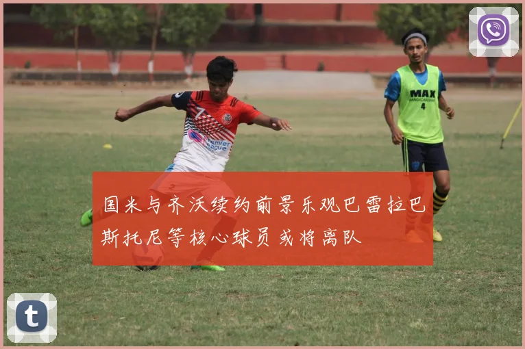 国米与齐沃续约前景乐观巴雷拉巴斯托尼等核心球员或将离队