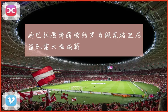 迪巴拉愿降薪续约罗马佩莱格里尼留队需大幅减薪
