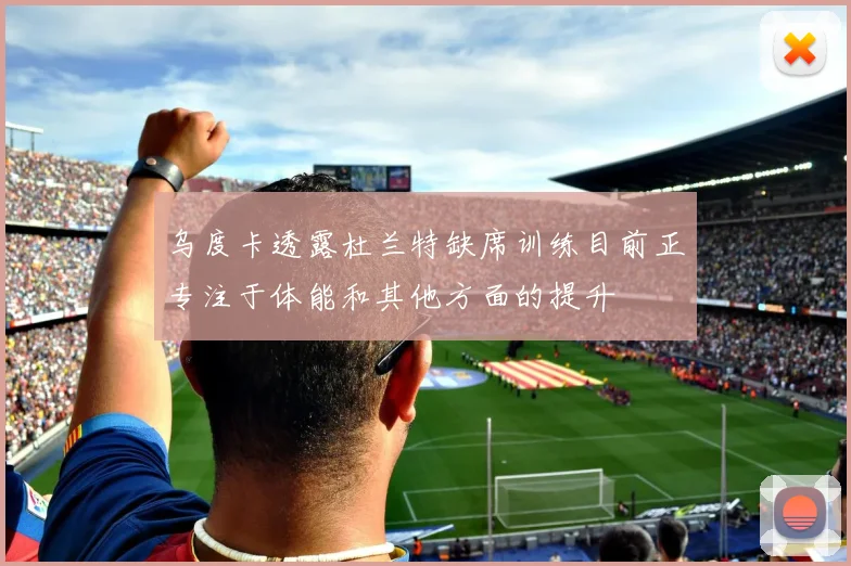 乌度卡透露杜兰特缺席训练目前正专注于体能和其他方面的提升