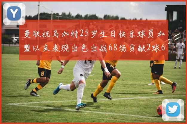 曼联祝乌加特25岁生日快乐球员加盟以来表现出色出战68场贡献2球6助