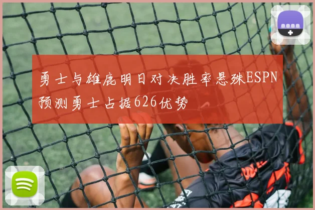 勇士与雄鹿明日对决胜率悬殊ESPN预测勇士占据626优势