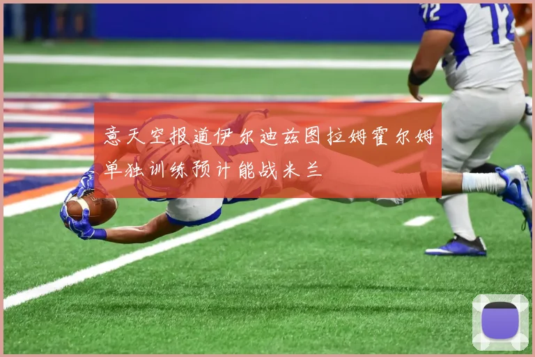 意天空报道伊尔迪兹图拉姆霍尔姆单独训练预计能战米兰