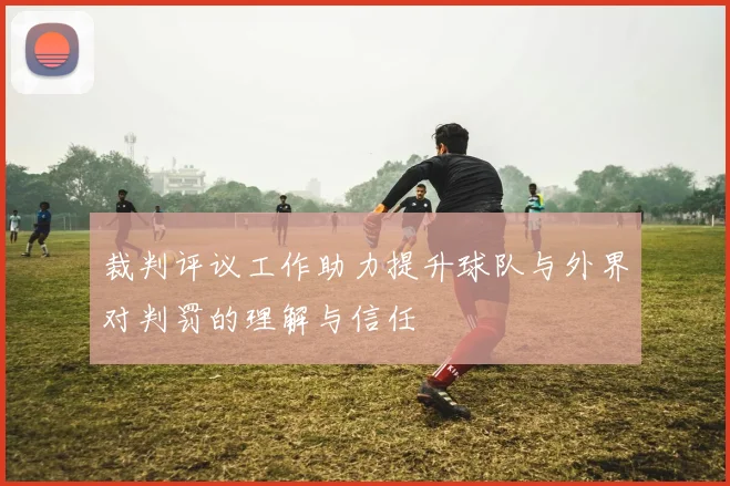 裁判评议工作助力提升球队与外界对判罚的理解与信任