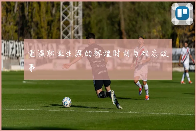 重温职业生涯的辉煌时刻与难忘故事
