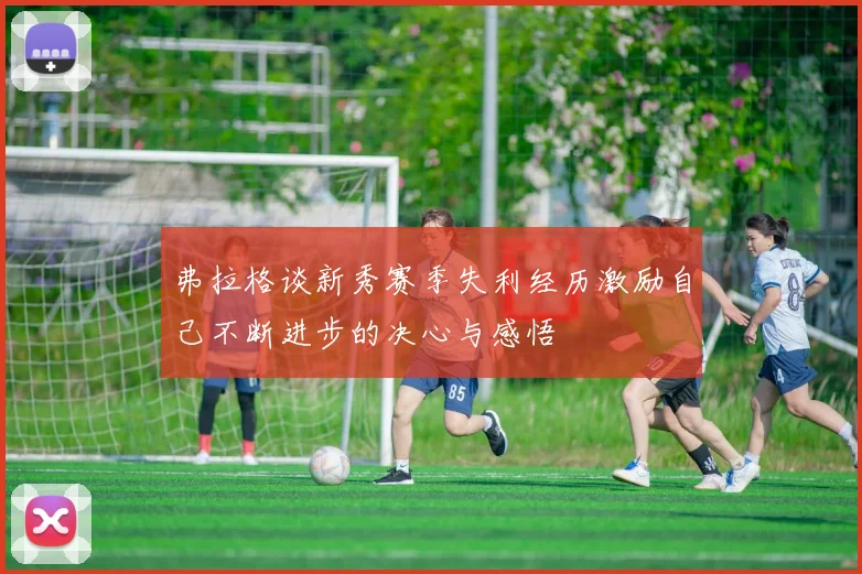 弗拉格谈新秀赛季失利经历激励自己不断进步的决心与感悟