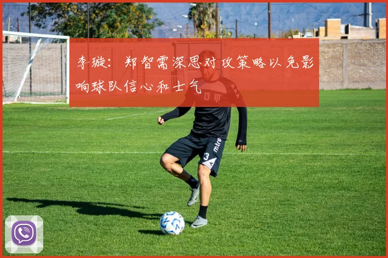 李璇：郑智需深思对攻策略以免影响球队信心和士气