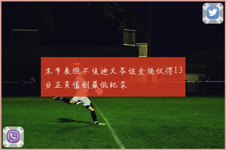 末节表现不佳迪文岑佐全场仅得13分正负值创最低纪录