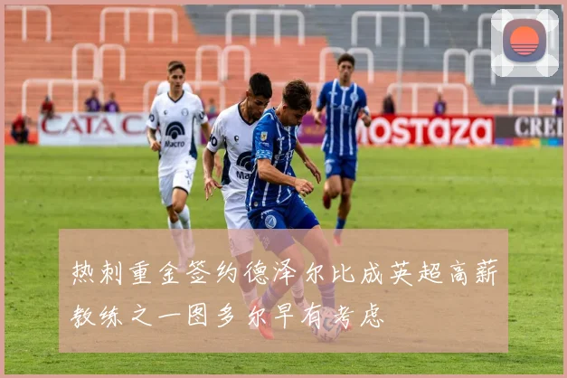 热刺重金签约德泽尔比成英超高薪教练之一图多尔早有考虑