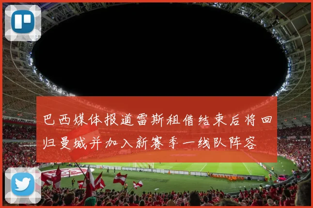 巴西媒体报道雷斯租借结束后将回归曼城并加入新赛季一线队阵容