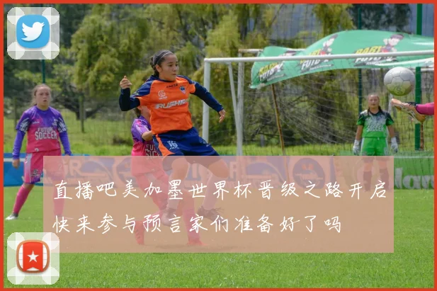 直播吧美加墨世界杯晋级之路开启快来参与预言家们准备好了吗