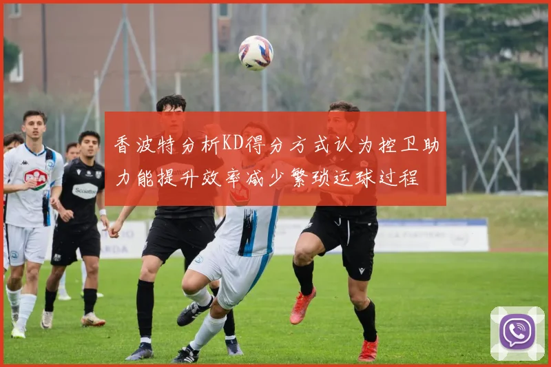 香波特分析KD得分方式认为控卫助力能提升效率减少繁琐运球过程