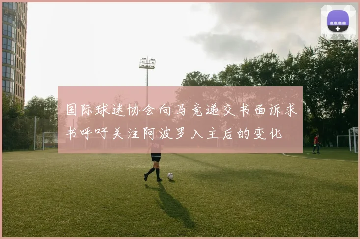 国际球迷协会向马竞递交书面诉求书呼吁关注阿波罗入主后的变化