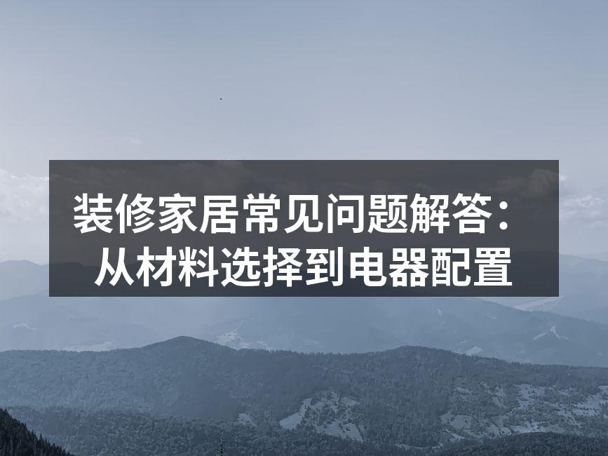 装修家居常见问题解答：从材料选择到电器配置
